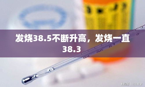 發(fā)燒38.5不斷升高，發(fā)燒一直38.3 