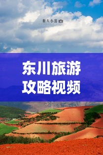 東川旅游攻略視頻，探秘美麗之旅，不可錯過的東川風光