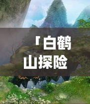 「白鶴山探險(xiǎn)之旅，秘境攻略大揭秘！」