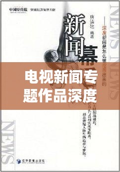 電視新聞專題作品深度評析，窺探背后的制作匠心與創(chuàng)意亮點