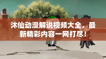 沐仙動漫解說視頻大全，最新精彩內容一網打盡！