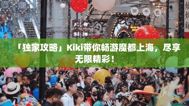 「獨(dú)家攻略」Kiki帶你暢游魔都上海，盡享無限精彩！