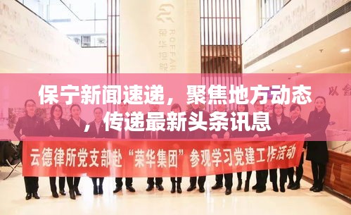 保寧新聞速遞，聚焦地方動態(tài)，傳遞最新頭條訊息