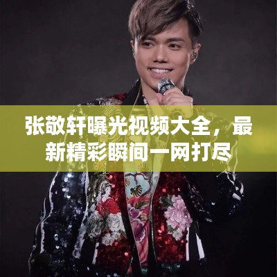 張敬軒曝光視頻大全，最新精彩瞬間一網(wǎng)打盡