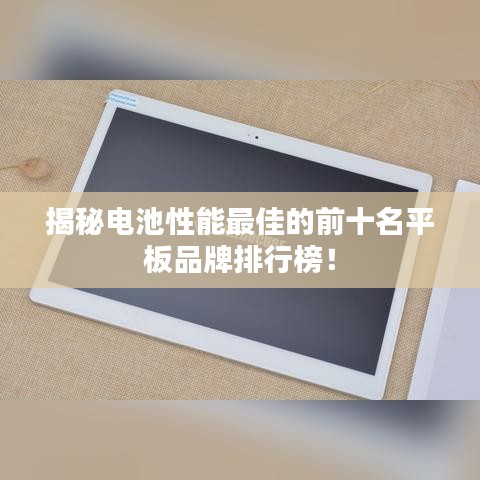 揭秘電池性能最佳的前十名平板品牌排行榜！