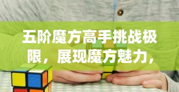 五階魔方高手挑戰(zhàn)極限，展現(xiàn)魔方魅力，排名世界前列！