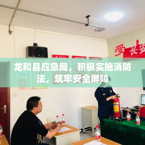 龍和縣應(yīng)急局，積極實(shí)施消防法，筑牢安全屏障
