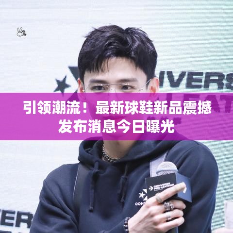 引領(lǐng)潮流！最新球鞋新品震撼發(fā)布消息今日曝光