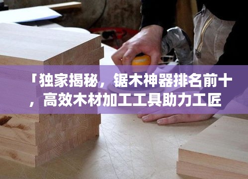 「獨家揭秘，鋸木神器排名前十，高效木材加工工具助力工匠技藝」
