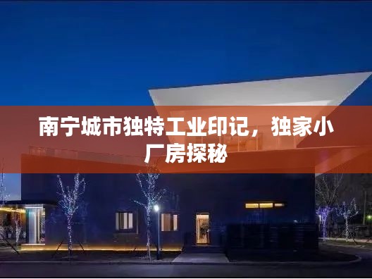 南寧城市獨(dú)特工業(yè)印記，獨(dú)家小廠房探秘