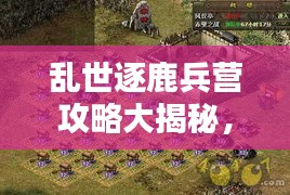 亂世逐鹿兵營(yíng)攻略大揭秘，最新指南助你輕松掌握！