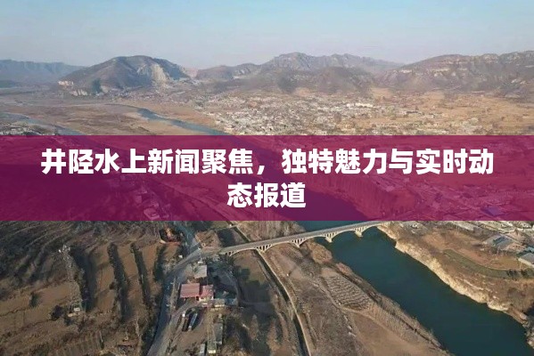 井陘水上新聞聚焦，獨(dú)特魅力與實(shí)時(shí)動(dòng)態(tài)報(bào)道