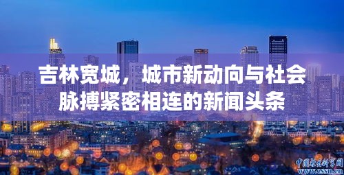吉林寬城，城市新動向與社會脈搏緊密相連的新聞頭條