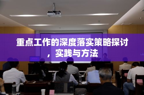 重點(diǎn)工作的深度落實(shí)策略探討，實(shí)踐與方法