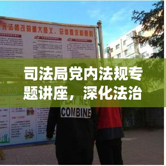 司法局黨內法規(guī)專題講座，深化法治建設，增強黨內法規(guī)意識，助力法治中國前行