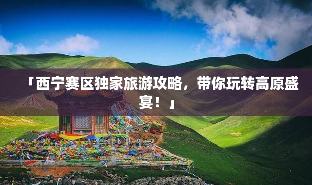 「西寧賽區(qū)獨(dú)家旅游攻略，帶你玩轉(zhuǎn)高原盛宴！」
