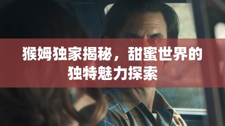 猴姆獨(dú)家揭秘，甜蜜世界的獨(dú)特魅力探索