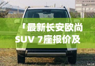 「最新長安歐尚SUV 7座報價及詳細解析大全」