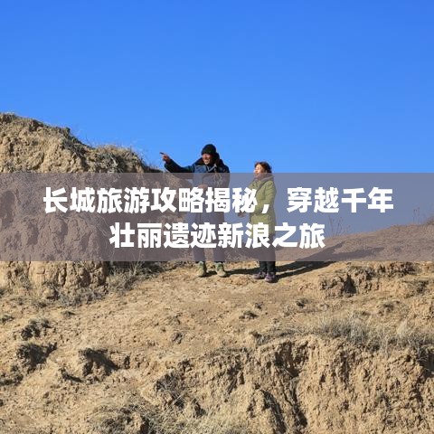 長城旅游攻略揭秘，穿越千年壯麗遺跡新浪之旅