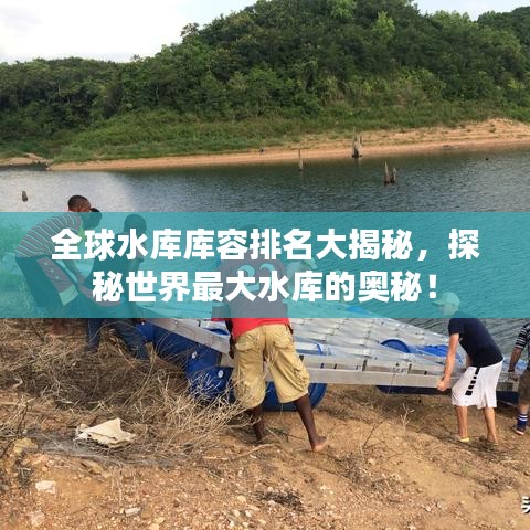 全球水庫(kù)庫(kù)容排名大揭秘，探秘世界最大水庫(kù)的奧秘！