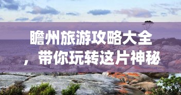 瞻州旅游攻略大全，帶你玩轉(zhuǎn)這片神秘之地！