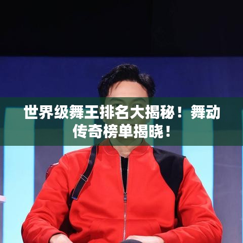 世界級舞王排名大揭秘！舞動傳奇榜單揭曉！