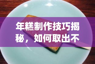 年糕制作技巧揭秘，如何取出不斷裂的年糕？