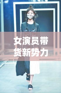 女演員帶貨新勢力，最新服裝榜單，時尚潮流先鋒