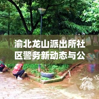 渝北龍山派出所社區(qū)警務(wù)新動(dòng)態(tài)與公共安全新舉措重磅發(fā)布