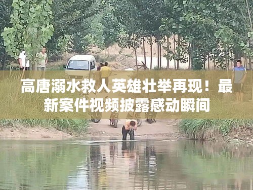 高唐溺水救人英雄壯舉再現(xiàn)！最新案件視頻披露感動(dòng)瞬間