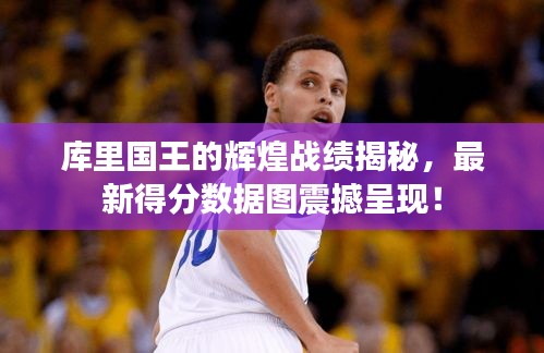 庫里國王的輝煌戰(zhàn)績揭秘，最新得分?jǐn)?shù)據(jù)圖震撼呈現(xiàn)！