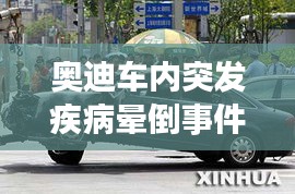 奧迪車內(nèi)突發(fā)疾病暈倒事件，都市生活的健康警鐘長(zhǎng)鳴