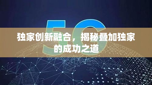 獨(dú)家創(chuàng)新融合，揭秘疊加獨(dú)家的成功之道