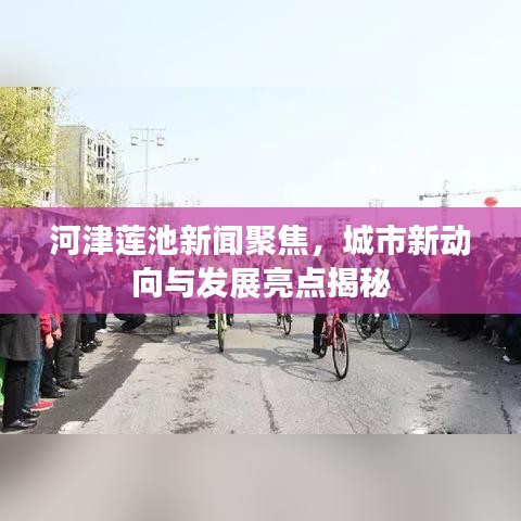 河津蓮池新聞聚焦，城市新動向與發(fā)展亮點揭秘