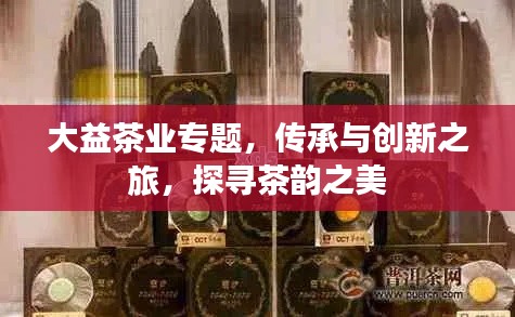 大益茶業(yè)專(zhuān)題，傳承與創(chuàng)新之旅，探尋茶韻之美