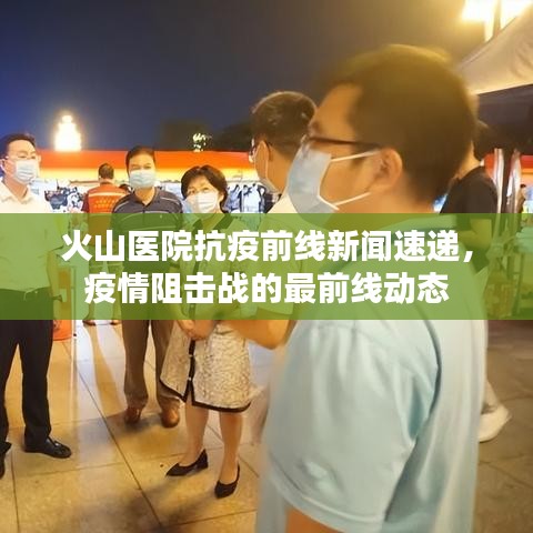火山醫(yī)院抗疫前線新聞速遞，疫情阻擊戰(zhàn)的最前線動態(tài)