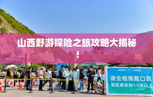 山西野游探險之旅攻略大揭秘！