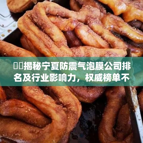 ??揭秘寧夏防震氣泡膜公司排名及行業(yè)影響力，權(quán)威榜單不容錯過！
