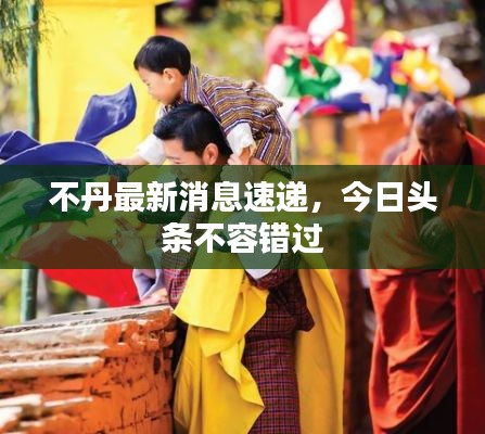 不丹最新消息速遞，今日頭條不容錯過