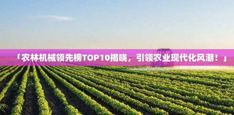 「農(nóng)林機(jī)械領(lǐng)先榜TOP10揭曉，引領(lǐng)農(nóng)業(yè)現(xiàn)代化風(fēng)潮！」
