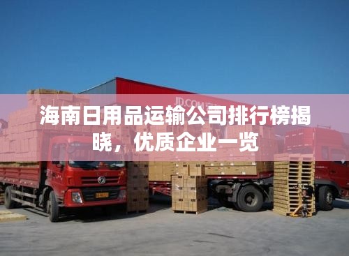 海南日用品運(yùn)輸公司排行榜揭曉，優(yōu)質(zhì)企業(yè)一覽