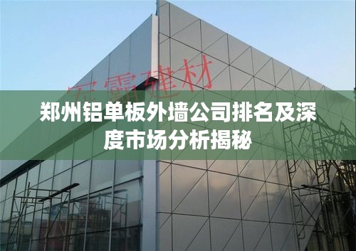 鄭州鋁單板外墻公司排名及深度市場(chǎng)分析揭秘